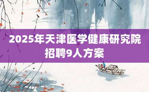 2025年天津医学健康研究院招聘9人方案