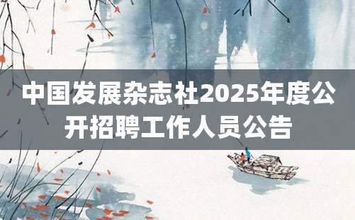 中国发展杂志社2025年度公开招聘工作人员公告