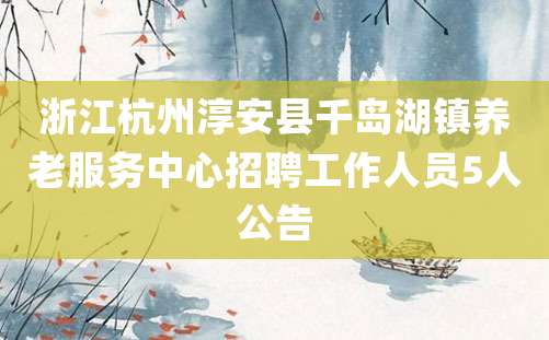 浙江杭州淳安县千岛湖镇养老服务中心招聘工作人员5人公告