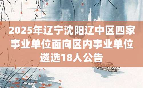 2025年辽宁沈阳辽中区四家事业单位面向区内事业单位遴选18人公告