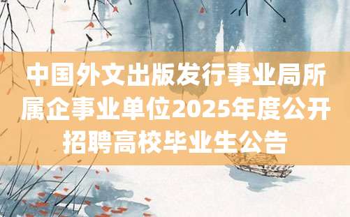 中国外文出版发行事业局所属企事业单位2025年度公开招聘高校毕业生公告