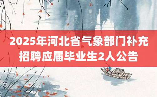 2025年河北省气象部门补充招聘应届毕业生2人公告