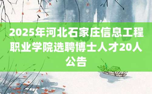 2025年河北石家庄信息工程职业学院选聘博士人才20人公告