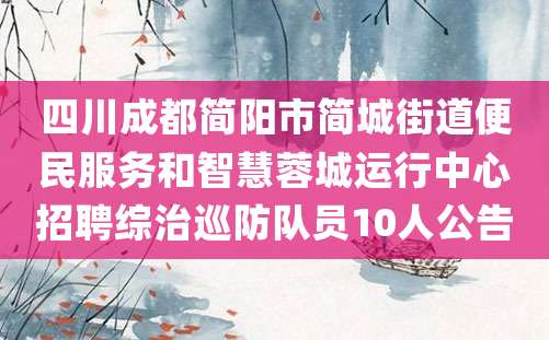 四川成都简阳市简城街道便民服务和智慧蓉城运行中心招聘综治巡防队员10人公告