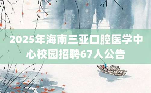 2025年海南三亚口腔医学中心校园招聘67人公告