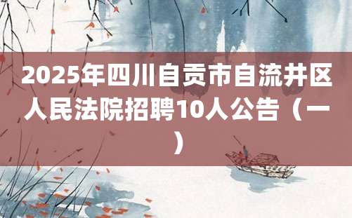 2025年四川自贡市自流井区人民法院招聘10人公告（一）