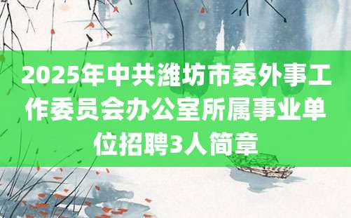 2025年中共潍坊市委外事工作委员会办公室所属事业单位招聘3人简章