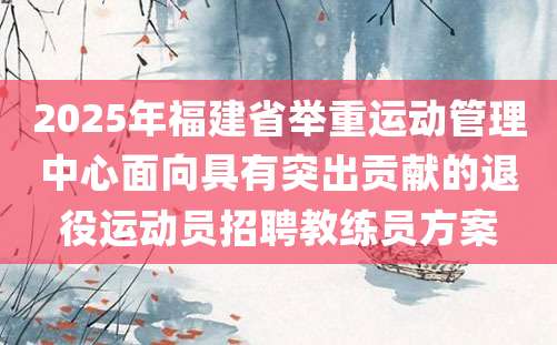 2025年福建省举重运动管理中心面向具有突出贡献的退役运动员招聘教练员方案