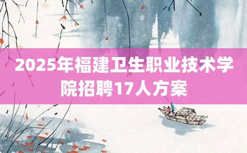 2025年福建卫生职业技术学院招聘17人方案