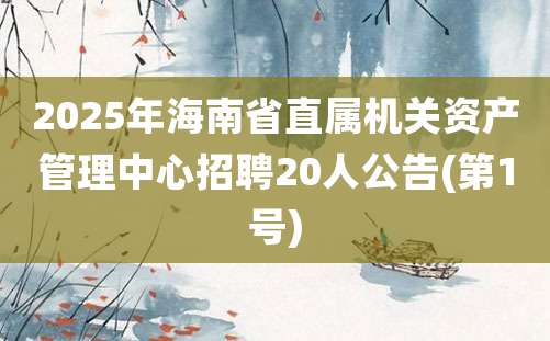 2025年海南省直属机关资产管理中心招聘20人公告(第1号)