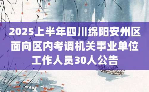 2025上半年四川绵阳安州区面向区内考调机关事业单位工作人员30人公告