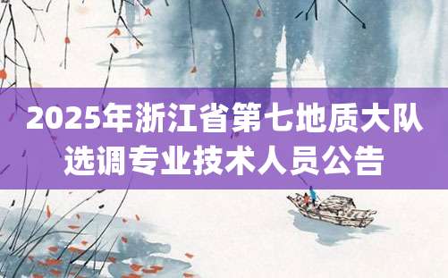 2025年浙江省第七地质大队选调专业技术人员公告