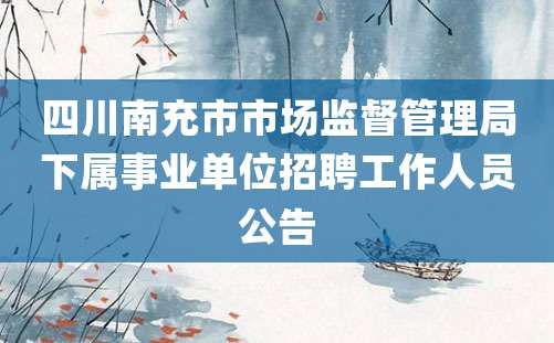 四川南充市市场监督管理局下属事业单位招聘工作人员公告