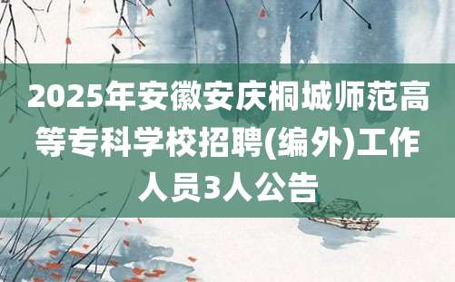 2025年安徽安庆桐城师范高等专科学校招聘(编外)工作人员3人公告