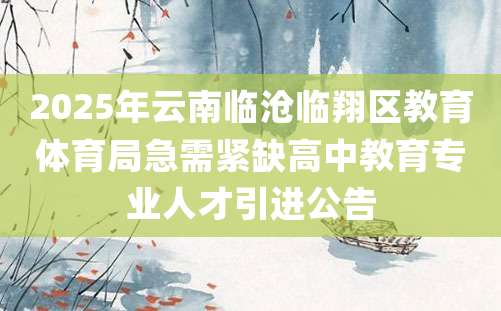 2025年云南临沧临翔区教育体育局急需紧缺高中教育专业人才引进公告