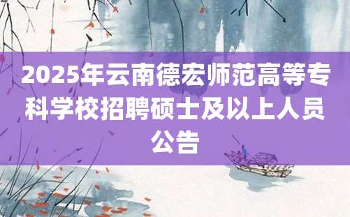 2025年云南德宏师范高等专科学校招聘硕士及以上人员公告