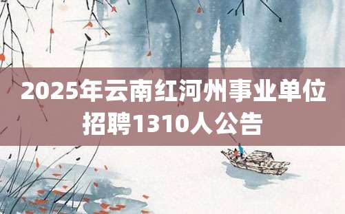 2025年云南红河州事业单位招聘1310人公告