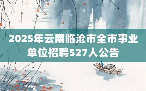 2025年云南临沧市全市事业单位招聘527人公告