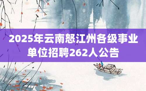 2025年云南怒江州各级事业单位招聘262人公告