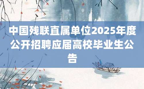 中国残联直属单位2025年度公开招聘应届高校毕业生公告