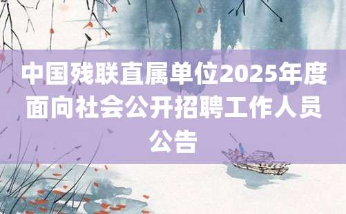 中国残联直属单位2025年度面向社会公开招聘工作人员公告