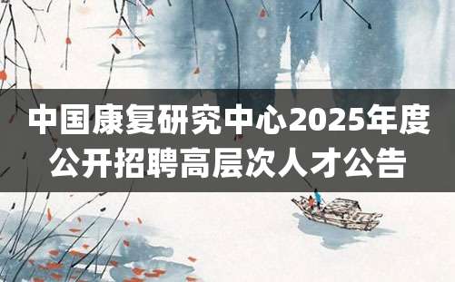 中国康复研究中心2025年度公开招聘高层次人才公告