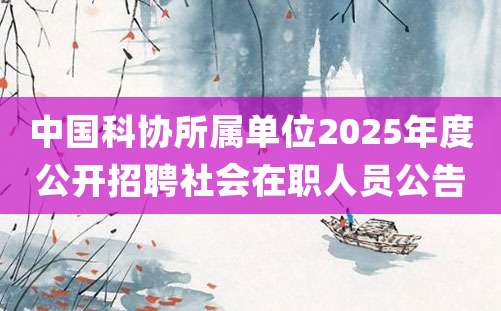 中国科协所属单位2025年度公开招聘社会在职人员公告