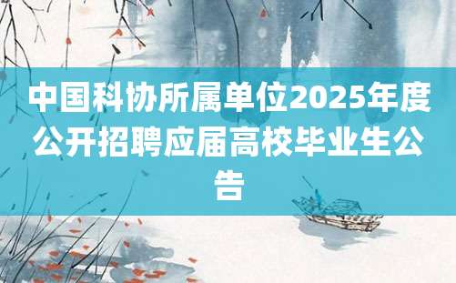 中国科协所属单位2025年度公开招聘应届高校毕业生公告