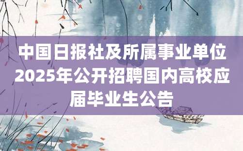 中国日报社及所属事业单位2025年公开招聘国内高校应届毕业生公告