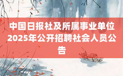 中国日报社及所属事业单位2025年公开招聘社会人员公告