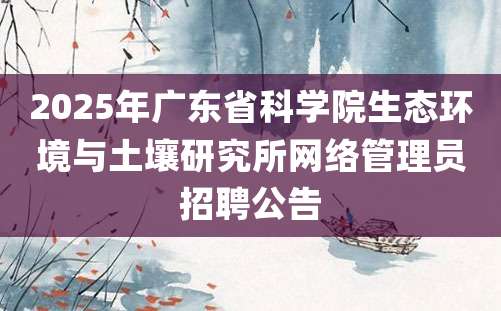 2025年广东省科学院生态环境与土壤研究所网络管理员招聘公告