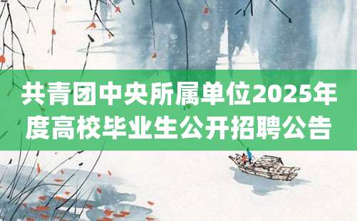 共青团中央所属单位2025年度高校毕业生公开招聘公告