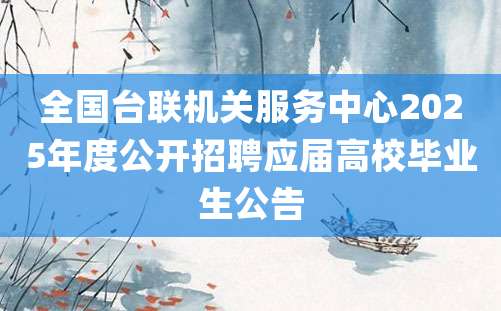 全国台联机关服务中心2025年度公开招聘应届高校毕业生公告