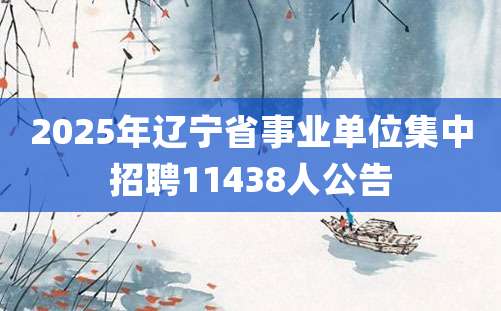 2025年辽宁省事业单位集中招聘11438人公告