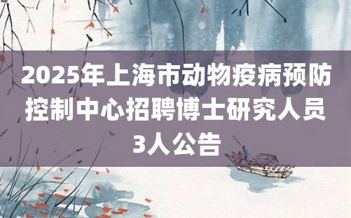 2025年上海市动物疫病预防控制中心招聘博士研究人员3人公告