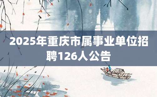 2025年重庆市属事业单位招聘126人公告