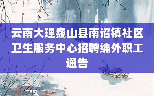 云南大理巍山县南诏镇社区卫生服务中心招聘编外职工通告