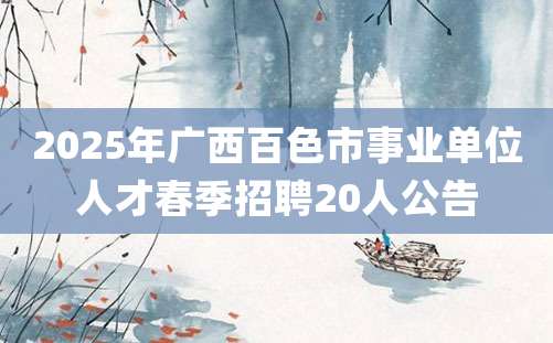 2025年广西百色市事业单位人才春季招聘20人公告