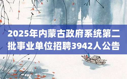 2025年内蒙古政府系统第二批事业单位招聘3942人公告