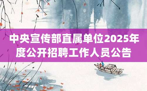 中央宣传部直属单位2025年度公开招聘工作人员公告