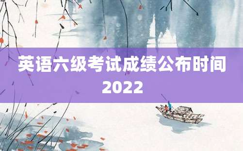 英语六级考试成绩公布时间2022