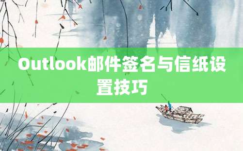 Outlook邮件签名与信纸设置技巧