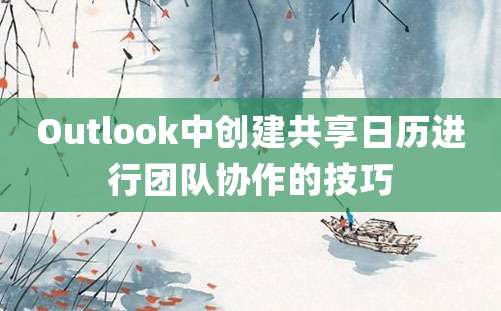 Outlook中创建共享日历进行团队协作的技巧