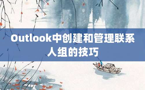 Outlook中创建和管理联系人组的技巧