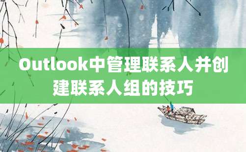 Outlook中管理联系人并创建联系人组的技巧