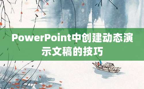 PowerPoint中创建动态演示文稿的技巧