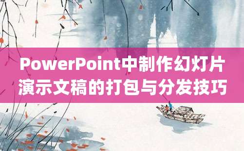 PowerPoint中制作幻灯片演示文稿的打包与分发技巧