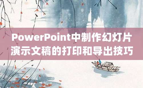 PowerPoint中制作幻灯片演示文稿的打印和导出技巧