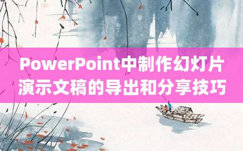 PowerPoint中制作幻灯片演示文稿的导出和分享技巧