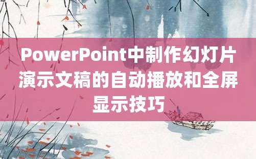 PowerPoint中制作幻灯片演示文稿的自动播放和全屏显示技巧